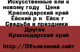 Искусственные ели к новому году › Цена ­ 300 - Краснодарский край, Ейский р-н, Ейск г. Свадьба и праздники » Другое   . Краснодарский край